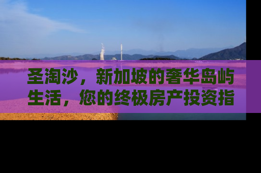 圣淘沙，新加坡的奢华岛屿生活，您的终极房产投资指南