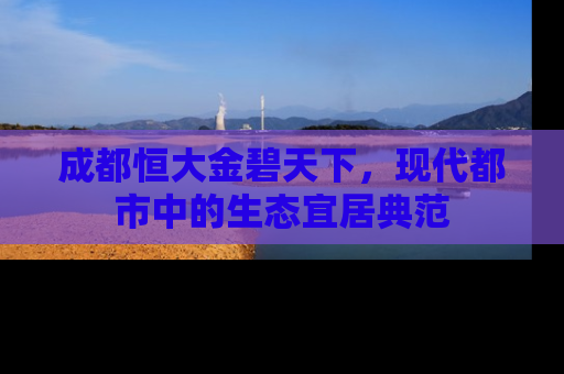 成都恒大金碧天下，现代都市中的生态宜居典范