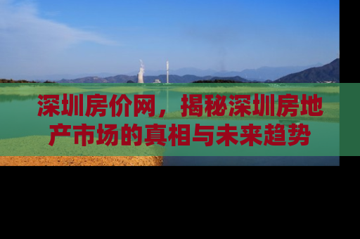 深圳房价网，揭秘深圳房地产市场的真相与未来趋势