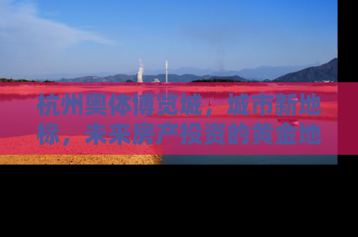杭州奥体博览城，城市新地标，未来房产投资的黄金地带