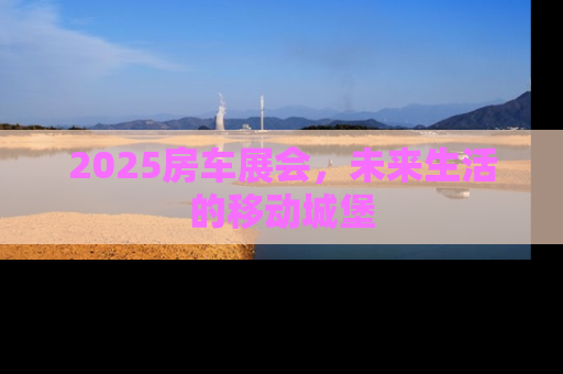 2025房车展会，未来生活的移动城堡