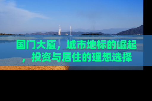 国门大厦，城市地标的崛起，投资与居住的理想选择