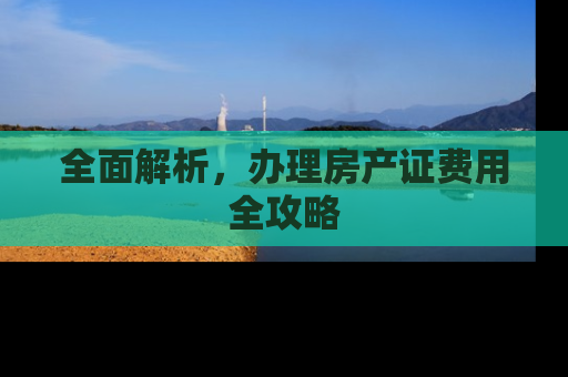 全面解析，办理房产证费用全攻略