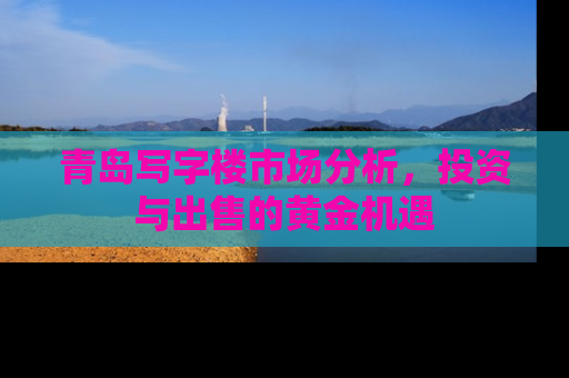 青岛写字楼市场分析，投资与出售的黄金机遇