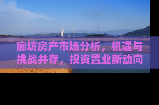 廊坊房产市场分析，机遇与挑战并存，投资置业新动向