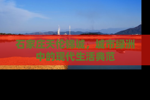 石家庄天伦锦城，城市绿洲中的现代生活典范