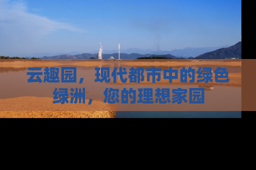 云趣园，现代都市中的绿色绿洲，您的理想家园
