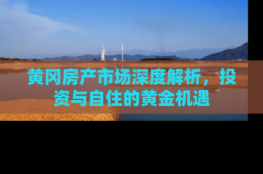 黄冈房产市场深度解析，投资与自住的黄金机遇