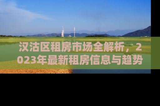 汉沽区租房市场全解析，2023年最新租房信息与趋势预测
