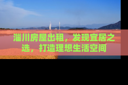 淄川房屋出租，发现宜居之选，打造理想生活空间