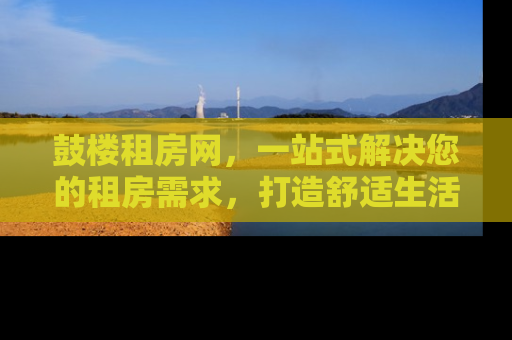 鼓楼租房网，一站式解决您的租房需求，打造舒适生活新体验