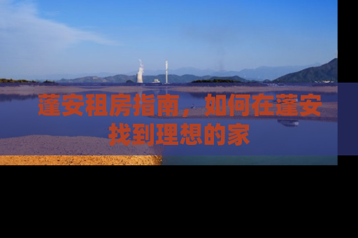 蓬安租房指南，如何在蓬安找到理想的家