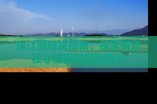 珠江路租房指南，探索南京核心商圈的居住魅力