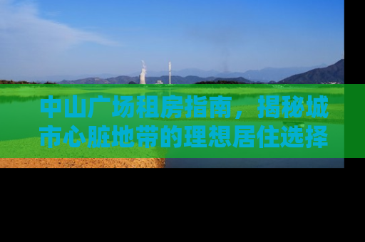 中山广场租房指南，揭秘城市心脏地带的理想居住选择
