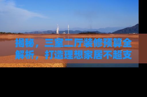 揭秘，三室二厅装修预算全解析，打造理想家居不超支