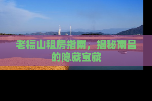 老福山租房指南，揭秘南昌的隐藏宝藏
