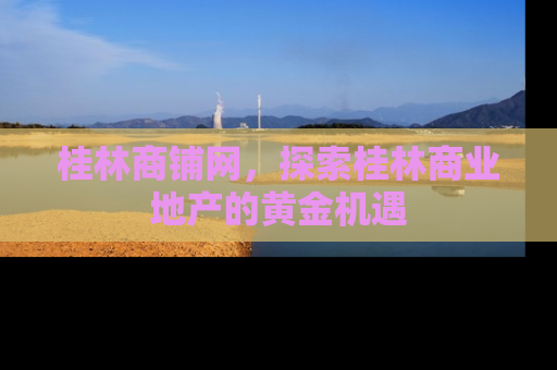 桂林商铺网，探索桂林商业地产的黄金机遇