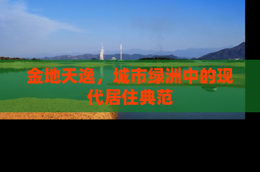 金地天逸，城市绿洲中的现代居住典范