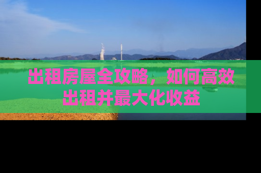 出租房屋全攻略，如何高效出租并最大化收益