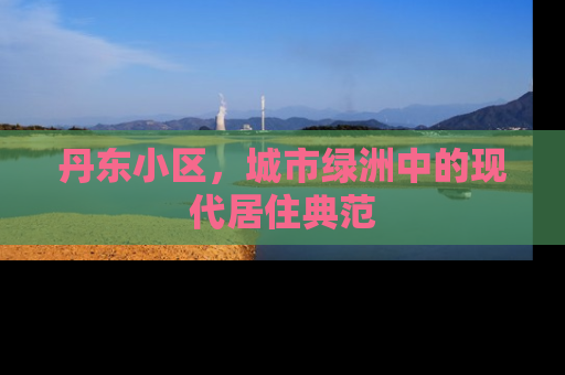 丹东小区，城市绿洲中的现代居住典范
