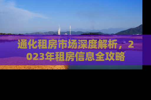 通化租房市场深度解析，2023年租房信息全攻略