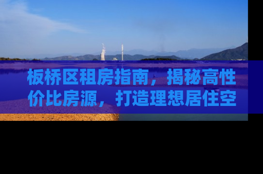 板桥区租房指南，揭秘高性价比房源，打造理想居住空间