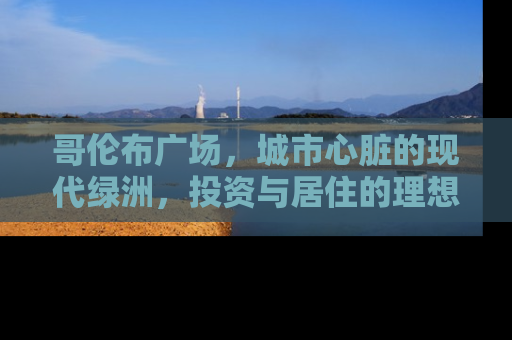 哥伦布广场，城市心脏的现代绿洲，投资与居住的理想选择