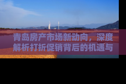 青岛房产市场新动向，深度解析打折促销背后的机遇与挑战