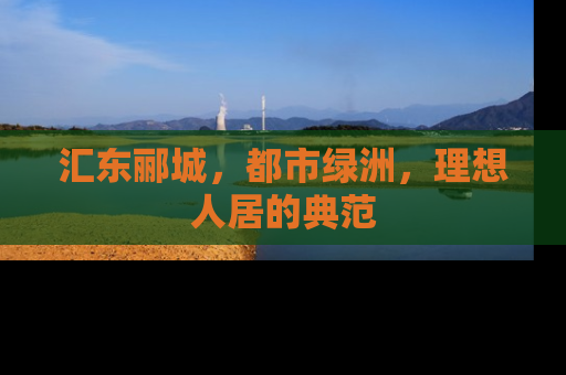 汇东郦城，都市绿洲，理想人居的典范