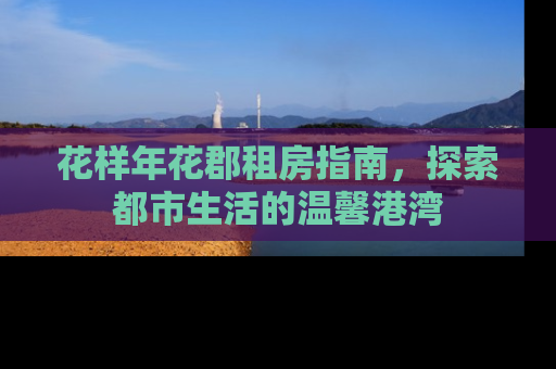 花样年花郡租房指南，探索都市生活的温馨港湾