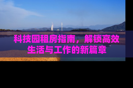 科技园租房指南，解锁高效生活与工作的新篇章