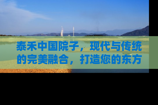 泰禾中国院子，现代与传统的完美融合，打造您的东方庭院生活