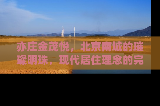 亦庄金茂悦，北京南城的璀璨明珠，现代居住理念的完美诠释