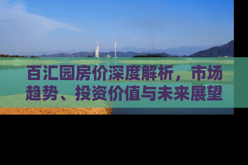 百汇园房价深度解析，市场趋势、投资价值与未来展望