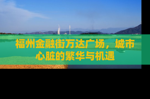 福州金融街万达广场，城市心脏的繁华与机遇