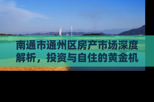 南通市通州区房产市场深度解析，投资与自住的黄金机遇