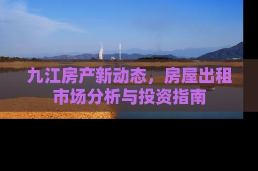 九江房产新动态，房屋出租市场分析与投资指南