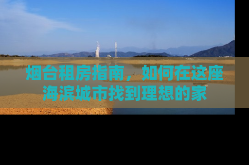 烟台租房指南，如何在这座海滨城市找到理想的家