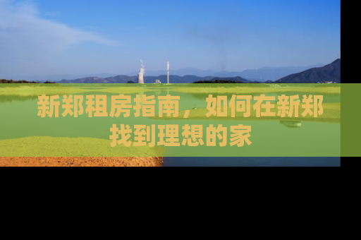 新郑租房指南，如何在新郑找到理想的家