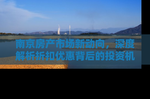 南京房产市场新动向，深度解析折扣优惠背后的投资机会