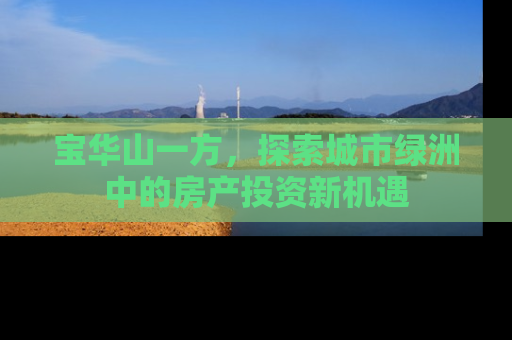 宝华山一方，探索城市绿洲中的房产投资新机遇