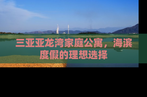 三亚亚龙湾家庭公寓，海滨度假的理想选择