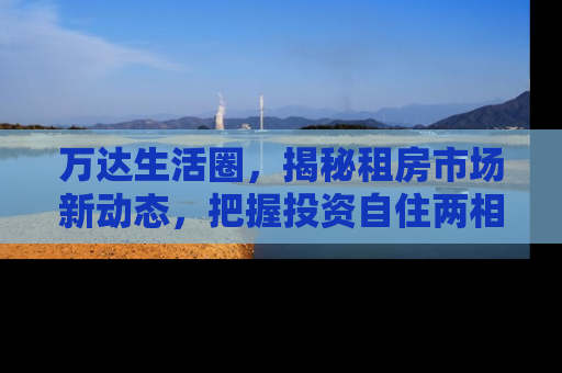 万达生活圈，揭秘租房市场新动态，把握投资自住两相宜的黄金机遇