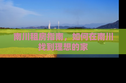 南川租房指南，如何在南川找到理想的家