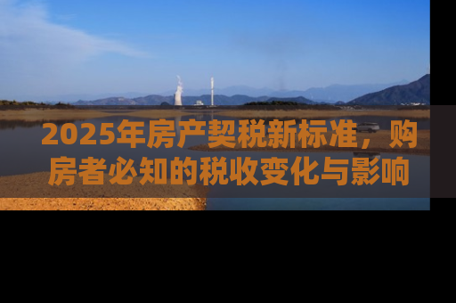 2025年房产契税新标准，购房者必知的税收变化与影响