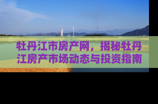 牡丹江市房产网，揭秘牡丹江房产市场动态与投资指南