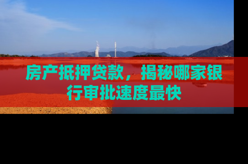 房产抵押贷款，揭秘哪家银行审批速度最快