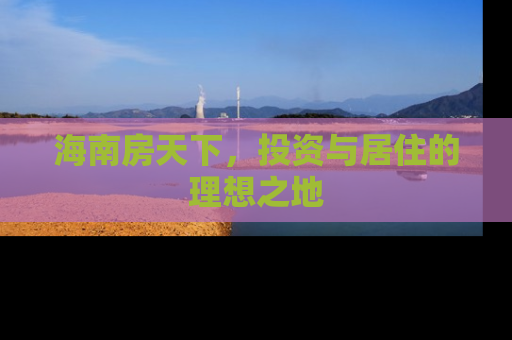 海南房天下，投资与居住的理想之地