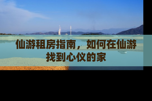 仙游租房指南，如何在仙游找到心仪的家