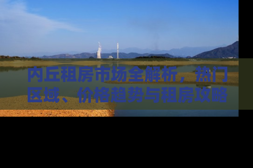 内丘租房市场全解析，热门区域、价格趋势与租房攻略